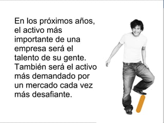 En los próximos años,  el activo más importante de una empresa será el talento de su gente. También será el activo más demandado por un mercado cada vez más desafiante.  Manpower en tu Colegio lunes 27 de julio de 2009 