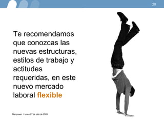 lunes 27 de julio de 2009 Te recomendamos que conozcas las nuevas estructuras, estilos de trabajo y actitudes requeridas, en este nuevo mercado laboral  flexible 