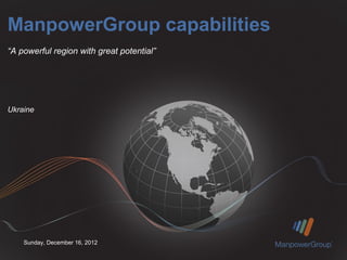 ManpowerGroup capabilities
“A powerful region with great potential”




Ukraine




    Sunday, December 16, 2012
 