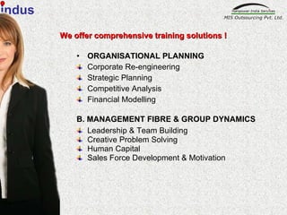 ORGANISATIONAL PLANNING Corporate Re-engineering Strategic Planning Competitive Analysis Financial Modelling B. MANAGEMENT FIBRE & GROUP DYNAMICS Leadership & Team Building Creative Problem Solving Human Capital  Sales Force Development & Motivation We offer comprehensive training solutions ! indus 