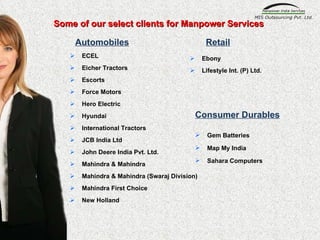 ECEL Eicher Tractors Escorts Force Motors Hero Electric Hyundai  International Tractors JCB India Ltd John Deere India Pvt. Ltd. Mahindra & Mahindra Mahindra & Mahindra (Swaraj Division) Mahindra First Choice New Holland Ebony Lifestyle Int. (P) Ltd. Automobiles Retail Consumer Durables Gem Batteries Map My India Sahara Computers Some of our select clients for Manpower Services 