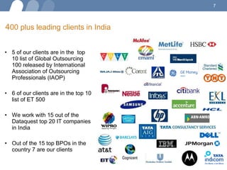 5 of our clients are in the  top 10 list of Global Outsourcing 100 released by International Association of Outsourcing  Professionals (IAOP) 6 of our clients are in the top 10 list of ET 500  We work with 15 out of the Dataquest top 20 IT companies in India Out of the 15 top BPOs in the country 7 are our clients  4 00 plus leading clients in India   