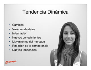 Tendencia Dinámica
• Cambios
• Volumen de datos
• Información
• Nuevos conocimientos
• Movimientos del mercado
• Reacción de la competencia
• Nuevas tendencias
 