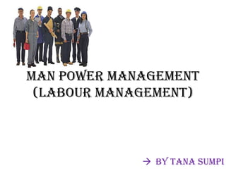 Man Power Management
(Labour Management)

 By Tana Sumpi

 