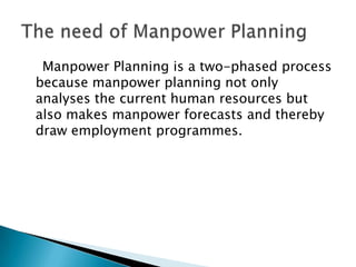 Manpower Planning is a two-phased process
because manpower planning not only
analyses the current human resources but
also makes manpower forecasts and thereby
draw employment programmes.
 