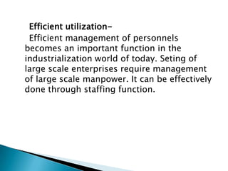 Efficient utilization-
 Efficient management of personnels
becomes an important function in the
industrialization world of today. Seting of
large scale enterprises require management
of large scale manpower. It can be effectively
done through staffing function.
 