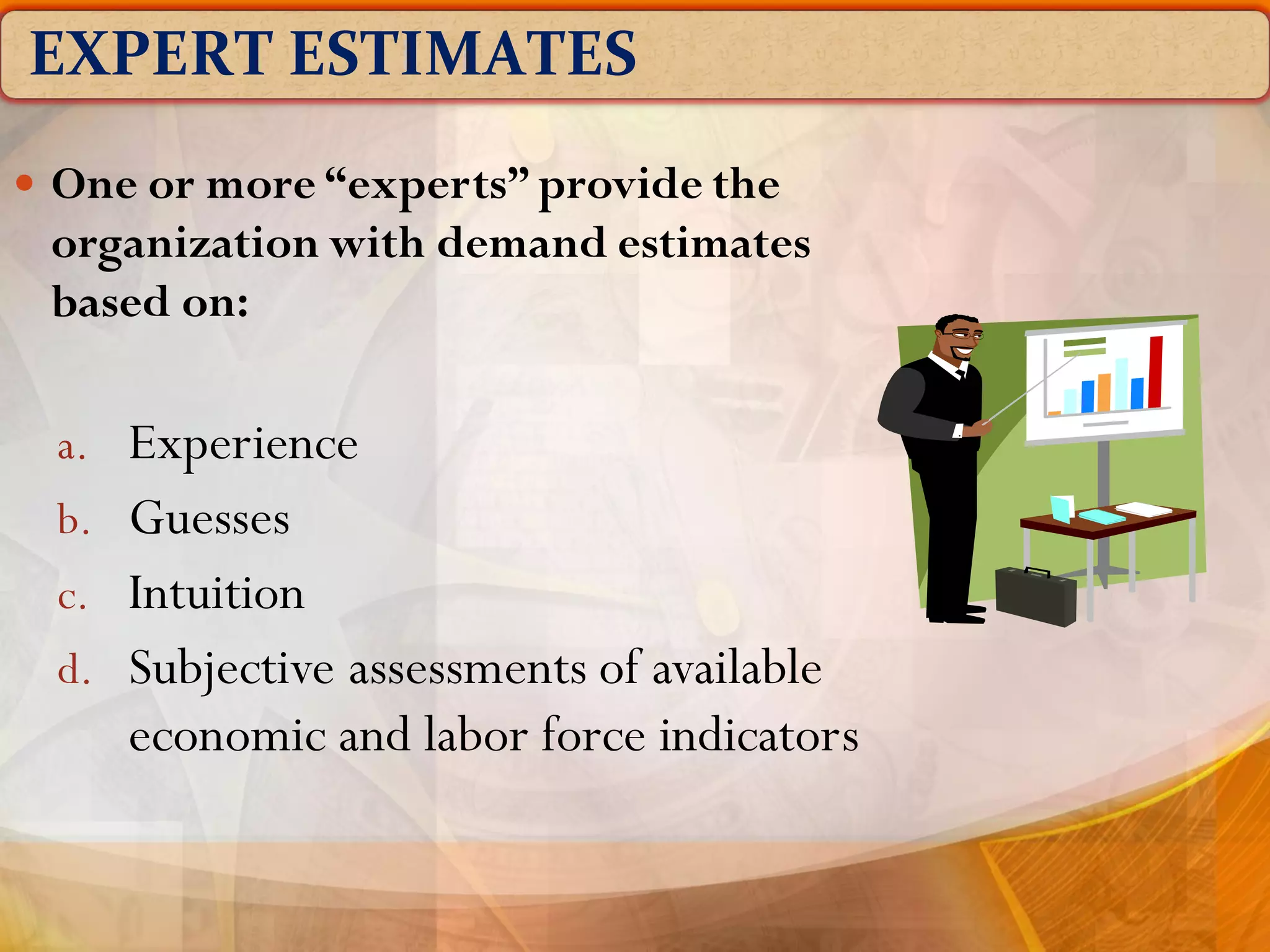EXPERT ESTIMATES
 One or more “experts” provide the
organization with demand estimates
based on:
a. Experience
b. Guesses
c. Intuition
d. Subjective assessments of available
economic and labor force indicators
 
