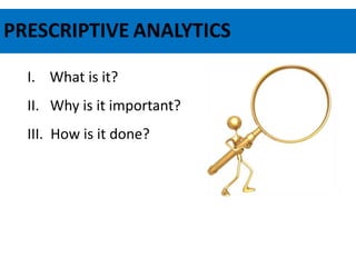 PRESCRIPTIVE ANALYTICS
I. What is it?
II. Why is it important?
III. How is it done?
 