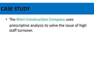 CASE STUDY
• The Kheri Construction Company uses
prescriptive analysis to solve the issue of high
staff turnover.
 