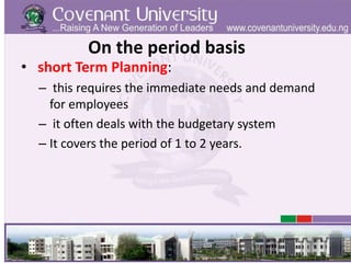 On the period basis
• short Term Planning:
– this requires the immediate needs and demand
for employees
– it often deals with the budgetary system
– It covers the period of 1 to 2 years.
 