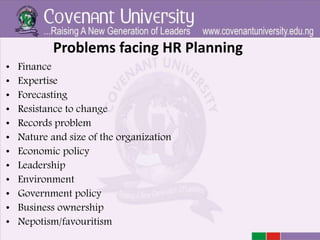 Problems facing HR Planning
• Finance
• Expertise
• Forecasting
• Resistance to change
• Records problem
• Nature and size of the organization
• Economic policy
• Leadership
• Environment
• Government policy
• Business ownership
• Nepotism/favouritism
 