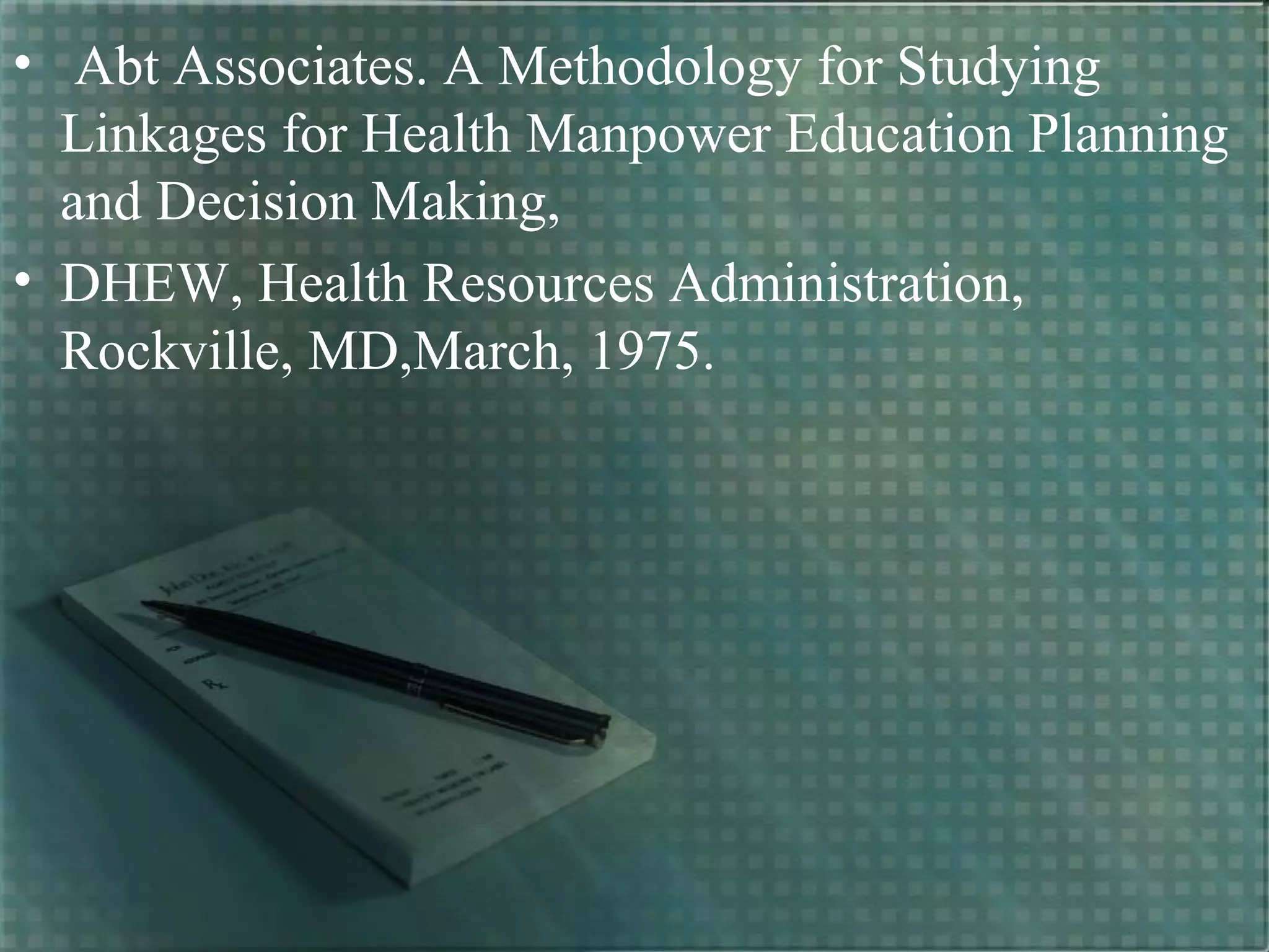 • Abt Associates. A Methodology for Studying
Linkages for Health Manpower Education Planning
and Decision Making,
• DHEW, Health Resources Administration,
Rockville, MD,March, 1975.
 