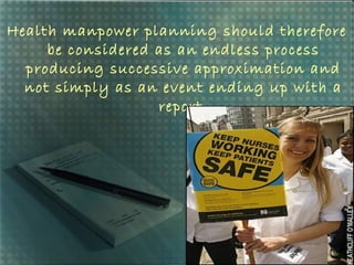 Health manpower planning should therefore
be considered as an endless process
producing successive approximation and
not simply as an event ending up with a
report.
 