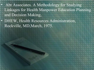 • Abt Associates. A Methodology for Studying
Linkages for Health Manpower Education Planning
and Decision Making,
• DHEW, Health Resources Administration,
Rockville, MD,March, 1975.
 