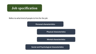 Job specification
Refers to what kind of people to hire for the job
Personal characteristics
Physical characteristics
Mental characteristics
Social and Psychological characteristics
 