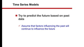 Time Series Models
 Try to predict the future based on past
data
 Assume that factors influencing the past will
continue to influence the future
 