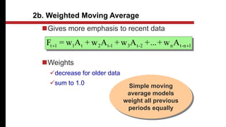 Gives more emphasis to recent data
Weights
decrease for older data
sum to 1.0
2b. Weighted Moving Average
1
n
-
t
n
2
-
t
3
1
-
t
2
t
1
1
t A
w
+
...
+
A
w
+
A
w
+
A
w
=
F 

Simple moving
average models
weight all previous
periods equally
 