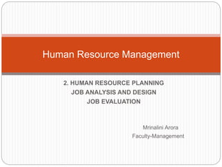 2. HUMAN RESOURCE PLANNING
JOB ANALYSIS AND DESIGN
JOB EVALUATION
Mrinalini Arora
Faculty-Management
Human Resource Management
 