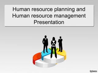 Human resource planning and
Human resource management
Presentation
 