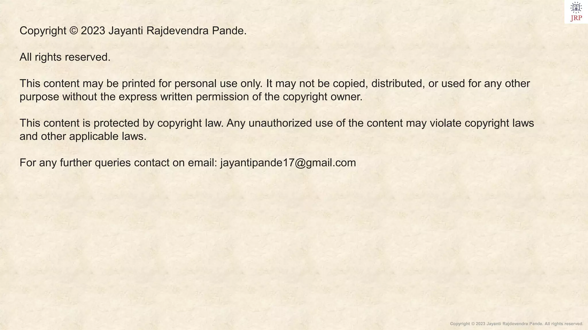 Copyright © 2023 Jayanti Rajdevendra Pande. All rights reserved.
Copyright © 2023 Jayanti Rajdevendra Pande.
All rights reserved.
This content may be printed for personal use only. It may not be copied, distributed, or used for any other
purpose without the express written permission of the copyright owner.
This content is protected by copyright law. Any unauthorized use of the content may violate copyright laws
and other applicable laws.
For any further queries contact on email: jayantipande17@gmail.com
 