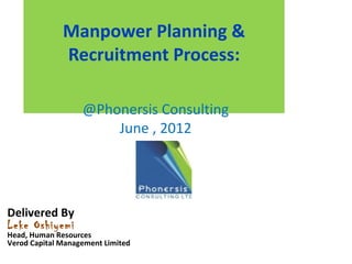 Manpower Planning &
              Recruitment Process:

                   @Phonersis Consulting
                       June , 2012




Delivered By
Leke Oshiyemi
Head, Human Resources
Verod Capital Management Limited
 