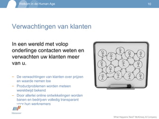 Verwachtingen van klanten In een wereld met volop onderlinge contacten weten en verwachten uw klanten meer van u. De verwachtingen van klanten over prijzen en waarde nemen toe Productproblemen worden meteen wereldwijd bekend Door allerlei online ontwikkelingen worden banen en bedrijven volledig transparant voor hun werknemers  What Happens Next? McKinsey & Company  