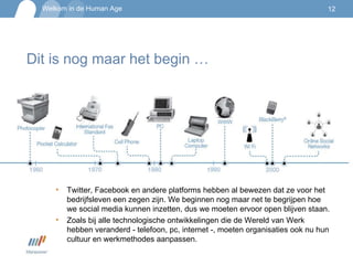 Dit is nog maar het begin … Twitter, Facebook en andere platforms hebben al bewezen dat ze voor het bedrijfsleven een zegen zijn. We beginnen nog maar net te begrijpen hoe we social media kunnen inzetten, dus we moeten ervoor open blijven staan.  Zoals bij alle technologische ontwikkelingen die de Wereld van Werk hebben veranderd - telefoon, pc, internet -, moeten organisaties ook nu hun cultuur en werkmethodes aanpassen.  