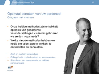 Optimaal benutten van uw personeel  Omgaan met mensen Onze huidige methodes zijn ontwikkeld op basis van gedateerde veronderstellingen - waarom gebruiken we ze dan nog steeds? Welke nieuwe methodes hebben we nodig om talent aan te trekken, te ontwikkelen en behouden? Alert en modern leiderschap Collega’s die contact maken en samenwerken Stimuleren van transparante en heldere communicatie 
