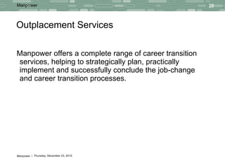 Outplacement Services Manpower offers a complete range of career transition services, helping to strategically plan, practically implement and successfully conclude the job-change and career transition processes. 
