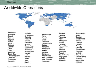Worldwide Operations   South Africa Spain Sweden Switzerland Taiwan Thailand Tunisia Turkey Ukraine United Arab Emirates United Kingdom United States Uruguay Venezuela Vietnam Norway Panama Paraguay Peru Philippines Poland Portugal Puerto Rico Qatar Reunion Romania Russia Saudi Arabia Singapore Slovakia Slovenia Kazakhstan Korea Kuwait Latvia Lithuania Luxembourg Macau Malaysia Martinique Mexico Monaco Morocco Netherlands New Caledonia New Zealand Nicaragua Ecuador El Salvador Estonia Finland France Germany Greece Guadeloupe Guatemala Honduras Hong Kong Hungary India Ireland Israel Italy Japan Argentina Australia Austria Bahrain Belgium Bolivia Brazil Bulgaria Canada Chile China Colombia Costa Rica Czech Republic Denmark Dominican Republic 