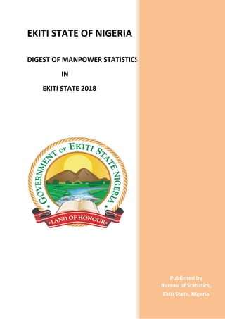 EKITI STATE OF NIGERIA
DIGEST OF MANPOWER STATISTICS
IN
EKITI STATE 2018
I
N
E
K
I
T
I
S
T
A
T
E
,
2
0
1
6
Published by
Bureau of Statistics,
Ekiti State, Nigeria
 