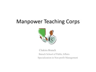 Manpower Teaching Corps



        Chakira Branch
        Baruch School of Public Affairs
       Specialization in Non-profit Management
 