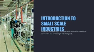 INTRODUCTION TO
SMALL SCALE
INDUSTRIES
Small scale industries play a crucial role in the economy by creating job
opportunities and contributing to industrial growth.
 