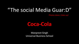 “The social Media Guar:D”
Coca-Cola
Manpreet Singh
Universal Business School
Phones down, Cokes up!
 