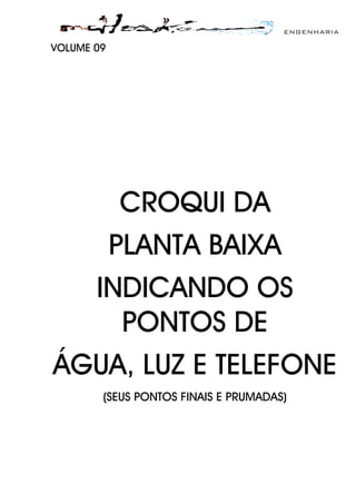 ENGENHARIA
VOLUME 09
CROQUI DA
PLANTA BAIXA
INDICANDO OS
PONTOS DE
ÁGUA, LUZ E TELEFONE
(SEUS PONTOS FINAIS E PRUMADAS)
 