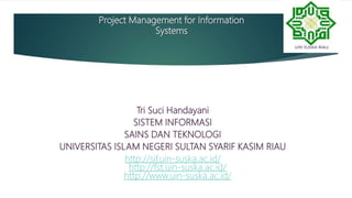 Project Management for Information
Systems
Tri Suci Handayani
SISTEM INFORMASI
SAINS DAN TEKNOLOGI
UNIVERSITAS ISLAM NEGERI SULTAN SYARIF KASIM RIAU
http://sif.uin-suska.ac.id/
http://fst.uin-suska.ac.id/
http://www.uin-suska.ac.id/
1
 