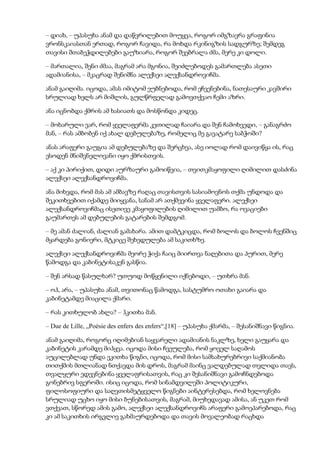 – დიახ, – უპასუხა ანამ და დაწვრილებით მოუყვა, როგორ იმგზავრა გრაფინია
ვრონსკაიასთან ერთად, როგორ ჩავიდა, რა მოხდა რკინიგზის სადგურზე; შემდეგ
თავისი შთაბეჭდილებები გაუზიარა, როგორ შეებრალა ძმა, მერე კი დოლი.
– მართალია, შენი ძმაა, მაგრამ არა მგონია, შეიძლებოდეს გამართლება ასეთი
ადამიანისა, – მკაცრად შენიშნა ალექსეი ალექსანდროვიჩმა.
ანამ გაიღიმა. იცოდა, ამას იმიტომ ეუბნებოდა, რომ ეჩვენებინა, ნათესაური კავშირი
სრულიად ხელს არ მიშლის, გულწრფელად გამოვთქვაო ჩემი აზრი.
ანა იცნობდა ქმრის ამ ხასიათს და მოსწონდა კიდეც.
– მოხარული ვარ, რომ ყველაფერმა კეთილად ჩაიარა და შენ ჩამოხვედი, – განაგრძო
მან, – რას ამბობენ იქ ახალ დებულებაზე, რომელიც მე გავატარე საბჭოში?
ანას არაფერი გაუგია ამ დებულებაზე და შერცხვა, ასე იოლად რომ დაივიწყა ის, რაც
ესოდენ მნიშვნელოვანი იყო ქმრისთვის.
– აქ კი პირიქით, დიდი აურზაური გამოიწვია, – თვითკმაყოფილი ღიმილით დასძინა
ალექსეი ალექსანდროვიჩმა.
ანა მიხვდა, რომ მას ამ ამბავზე რაღაც თავისთვის სასიამოვნოს თქმა უნდოდა და
შეკითხვებით იქამდე მიიყვანა, სანამ არ ათქმევინა ყველაფერი. ალექსეი
ალექსანდროვიჩმაც ისეთივე კმაყოფილების ღიმილით უამბო, რა ოვაციები
გაუმართეს ამ დებულების გატარების შემდგომ.
– მე ამან ძალიან, ძალიან გამახარა. ამით დამტკიცდა, რომ ბოლოს და ბოლოს ჩვენშიც
მყარდება გონიერი, მტკიცე შეხედულება ამ საკითხზე.
ალექსეი ალექსანდროვიჩმა მეორე ჭიქა ჩაიც მიირთვა ნაღებითა და პურით, მერე
წამოდგა და კაბინეტისაკენ გასწია.
– შენ არსად წასულხარ? უთუოდ მოწყენილი იქნებოდი, – უთხრა მან.
– ოჰ, არა, – უპასუხა ანამ, თვითონაც წამოდგა, სასტუმრო ოთახი გაიარა და
კაბინეტამდე მიაცილა ქმარი.
– რას კითხულობ ახლა? – ჰკითხა მან.
– Due de Lille, „Poèsie des enfers des enfers“,[18] – უპასუხა ქმარმა, – შესანიშნავი წიგნია.
ანამ გაიღიმა, როგორც იღიმებიან საყვარელი ადამიანის ნაკლზე, ხელი გაუყარა და
კაბინეტის კარამდე მიჰყვა. იცოდა მისი ჩვეულება, რომ ყოველ საღამოს
აუცილებლად უნდა ეკითხა წიგნი, იცოდა, რომ მისი სამსახურებრივი საქმიანობა
თითქმის მთლიანად ნთქავდა მის დროს, მაგრამ მაინც ვალდებულად თვლიდა თავს,
თვალყური ედევნებინა ყველაფრისათვის, რაც კი შესანიშნავი გამოჩნდებოდა
გონებრივ სფეროში. ისიც იცოდა, რომ სინამდვილეში პოლიტიკური,
ფილოსოფიური და საღვთისმეტყველო წიგნები აინტერესებდა, რომ ხელოვნება
სრულიად უცხო იყო მისი ბუნებისათვის, მაგრამ, მიუხედავად ამისა, ან უკეთ რომ
ვთქვათ, სწორედ ამის გამო, ალექსეი ალექსანდროვიჩს არაფერი გამოეპარებოდა, რაც
კი ამ საკითხის ირგვლივ გახმაურდებოდა და თავის მოვალეობად რაცხდა
 