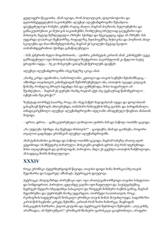 ყველაფერი წაეკითხა. ანამ იცოდა, რომ პოლიტიკის, ფილოსოფიისა და
ღვთისმეტყველების საკითხებში ალექსეი ალექსანდროვიჩი შესაძლოა
დაეჭვებულიყო რამეში, ეძებნა რაღაც ახალი, მაგრამ პოეზიის, ხელოვნებისა და
განსაკუთრებით კი მუსიკის საკითხებში, რომლებიც სრულიად გაუგებარი იყო
მისთვის, მეტად შეზღუდული აზრები ჰქონდა და მტკიცედაც ადგა ამ აზრებს. მას
უყვარდა ლაპარაკი შექსპირზე, რაფაელზე, ბეთჰოვენზე, მუსიკისა და პოეზიის ახალ
სკოლებსა და მათ მნიშვნელობაზე, მაგრამ ეს სკოლები მეტად მკაფიო
თანამიმდევრობით ჰქონდა განაწილებული.
– მაშ, ღმერთმა ხელი მოგიმართოს, – უთხრა კაბინეტის კართან ანამ. კაბინეტში უკვე
გამზადებული იყო მისთვის სანთელი შუქფარით, სავარძელთან კი წყლით სავსე
გრაფინი იდგა, – მე კი მოსკოვში გასაგზავნ წერილებს დავწერ.
ალექსეი ალექსანდროვიჩმა ისევ ხელზე აკოცა ანას.
„მაინც კარგი ადამიანია, სამართლიანი, კეთილი და თავის საქმეში შესანიშნავიც, –
ამბობდა თავისთვის კაბინეტიდან შემობრუნებული ანა, თითქოს იცავდა ვიღაცის
წინაშე, რომელიც ბრალს სდებდა მას და ეუბნებოდა, მისი სიყვარული არ
შეიძლებაო, – მაგრამ ეს ყურები მაინც რატომ აქვს ასე უცნაურად წამოშვერილი!..
იქნებ თმა შეიკრიჭა?“
ზუსტად თორმეტ საათზე, როცა ანა ისევ საწერ მაგიდასთან იჯდა და დოლისთან
გასაგზავნ წერილს ამთავრებდა, თანაბარი ნაბიჯების ხმაც გაისმა და პირდაბანილი,
თმადავარცხნილი ალექსეი ალექსანდროვიჩი იღლიაში ამოდებული წიგნით ანასთან
მივიდა.
– დროა, დროა, – განსაკუთრებული ღიმილით უთხრა მან და საწოლ ოთახში გავიდა.
„რა უფლება ჰქონდა ასე შეეხედა მისთვის?“ – გაიფიქრა ანამ და გაიხსენა, როგორი
თვალით გადახედა ვრონსკიმ ალექსეი ალექსანდროვიჩს.
ანამ ტანისამოსი გაიხადა და საწოლ ოთახში გავიდა, მაგრამ სახეზე არათუ აღარ
ეტყობოდა ის მჩქეფარე სიხარული, მოსკოვში ყოფნის დროს ასე რომ იღვრებოდა
მისი თვალებიდან და ღიმილიდან, პირიქით, ახლა ეს ცეცხლი თითქოს ჩამქრალიყო,
ან სადღაც შორს მიმალულიყო.
XXXIV
როცა ვრონსკი პეტერბურგიდან წავიდა, თავისი დიდი ბინა მორსკაიაზე თავის
მეგობარსა და საყვარელ ამხანაგს, პეტრიცკის დაუტოვა.
პეტრიცკი ახალგაზრდა პორუჩიკი იყო. იგი არათუ გამოირჩეოდა თავისი სახელითა
და სიმდიდრით, პირიქით, ყელამდე ვალში იყო ჩაფლული და ჰაუპტვახტშიც
ბევრჯერ მჯდარა სხვადასხვა სასაცილო და ზოგჯერ ბინძური საქმის გამოც, მაგრამ
მეგობრებსა და უფროსებს მაინც უყვარდათ. თორმეტი საათისათვის, როცა
რკინიგზის სადგურიდან მომავალი ვრონსკი თავის ბინას მიუახლოვდა, სადარბაზო
კარის წინ ნაცნობი კარეტა შენიშნა. კართან რომ ზარი ჩამორეკა, შიგნიდან
მამაკაცების ხარხარი, ქალის ტიტინი და პეტრიცკის შეძახილი შემოესმა: „თუ ვინმე
არამზადაა, არ შემოუშვათ!“ ვრონსკიმ მსახური ჯარისკაცი გააფრთხილა, არაფერი
 