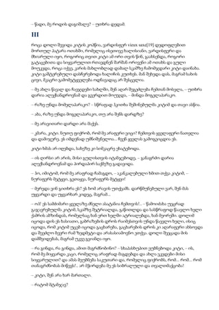 – წადი, მე როდის დაგიშალე? – უთხრა დედამ.
III
როცა დოლი შევიდა კიტის კოპწია, ვარდისფერ vieux saxe[19] დედოფლებით
მორთულ პატარა ოთახში, რომელიც ისეთივე ხალისიანი, ვარდისფერი და
მხიარული იყო, როგორიც თვით კიტი ამ ორი თვის წინ, გაახსენდა, როგორი
გატაცებითა და სიყვარულით რთავდნენ შარშან ორივენი ამ ოთახს და გული
მოუკვდა, როცა იქვე, კარის მახლობლად დაბალ სკამზე ჩამომჯდარი კიტი დაინახა.
კიტი გაშტერებული დასჩერებოდა ხალიჩის კუთხეს. მან შეხედა დას, მაგრამ სახის
ცივი, მკაცრი გამომეტყველება ოდნავადაც არ შესცვლია.
– მე ახლა წავალ და ჩავჯდები სახლში, შენ აღარ შეგეძლება ჩემთან მოსვლა, – უთხრა
დარია ალექსანდროვნამ და გვერდით მოუჯდა, – მინდა მოგელაპარაკო.
– რაზე უნდა მომელაპარაკო? – სწრაფად ჰკითხა შეშინებულმა კიტიმ და თავი ასწია.
– აბა, რაზე უნდა მოგელაპარაკო, თუ არა შენს დარდზე?
– მე არავითარი დარდი არა მაქვს.
– კმარა, კიტი. ნუთუ ფიქრობ, რომ მე არაფერი ვიცი? ჩემთვის ყველაფერი ნათელია
და დამიჯერე, ეს იმდენად უმნიშვნელოა... ჩვენ ყველას გამოგვიცდია ეს.
კიტი ხმას არ იღებდა, სახეზე კი სიმკაცრე ეხატებოდა.
– ის ღირსი არ არის, მისი გულისთვის იტანჯებოდე, – განაგრძო დარია
ალექსანდროვნამ და პირდაპირ საქმეზე გადავიდა.
– ჰო, იმიტომ, რომ მე არაფრად ჩამაგდო, – აკანკალებული ხმით თქვა კიტიმ, –
ნურაფერს მეტყვი, გეთაყვა, ნურაფერს მეტყვი!
– მერედა ვინ გითხრა ეს? ეს ხომ არავის უთქვამს. დარწმუნებული ვარ, შენ მას
უყვარდი და უყვარხარ კიდეც, მაგრამ...
– ოჰ! ეს სამძიმარი ყველაზე ძნელი ასატანია ჩემთვის!.. – წამოიძახა უეცრად
გაჯავრებულმა კიტიმ, სკამზე შეტრიალდა, გაწითლდა და სასწრაფოდ წაავლო ხელი
ქამრის აბზინდას, რომელსაც ხან ერთ ხელში ატრიალებდა, ხან მეორეში. დოლიმ
იცოდა დის ეს ხასიათი, გაბრაზების დროს რაიმესთვის უნდა წაევლო ხელი, ისიც
იცოდა, რომ კიტიმ უცებ იცოდა გაცხარება, გაცხარების დროს კი აღარაფერი ახსოვდა
და შეეძლო ბევრი რამ ზედმეტი და არასასიამოვნო ეთქვა. დოლი შეეცადა მის
დამშვიდებას, მაგრამ უკვე გვიანღა იყო.
– რა გინდა, რა გინდა, ამით მაგრძნობინო? – სხაპასხუპით ეუბნებოდა კიტი, – ის,
რომ მე მიყვარდა კაცი, რომელიც არაფრად მაგდებდა და ახლა ვკვდები მისი
სიყვარულით? და ამას მეუბნება საკუთარი და, რომელიც ფიქრობს, რომ... რომ... რომ
თანაგრძნობას მიწევს!.. არ მჭირდება მე ეს სიბრალული და თვალთმაქცობა!
– კიტი, შენ არა ხარ მართალი.
– რატომ მტანჯავ?
 