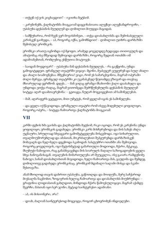 – თქვენ იქ ვის კიცხავდით? – იკითხა ბეტსიმ.
– კარენინებს, ქალბატონმა მიაგკაიამ დაგვიხასიათა ალექსეი ალექსანდროვიჩი, –
უპასუხა დესპანის მეუღლემ და ღიმილით მიუჯდა მაგიდას.
– სამწუხაროა, რომ ჩვენ ვერ მოვისმინეთ, – თქვა დიასახლისმა და შემოსასვლელი
კარისკენ გაიხედა, – აჰ, როგორც იქნა, გამოჩნდით! – ღიმილით უთხრა დარბაზში
შემოსულ ვრონსკის.
ვრონსკი არათუ იცნობდა იქ მყოფთ, არამედ ყოველდღე ხედავდა თითოეულს და
ამიტომაც ისე მშვიდად შემოვიდა დარბაზში, როგორც შედიან ოთახში იმ
ადამიანებთან, რომლებიც ესწუთია მიატოვეს.
– საიდან მოვდივარ? – უპასუხა მან დესპანის მეუღლეს, – რა გაეწყობა, უნდა
გამოგიტყდეთ. ფრანგულ თეატრში ვიყავი. მგონი, მეასეჯერ ვუყურებ და სულ ახალი
და ახალი სიამოვნებაა. მშვენიერია! ვიცი, რომ ეს სამარცხვინოა, მაგრამ ოპერაში
ძილი მერევა, ფრანგულ თეატრში კი უკანასკნელ წუთამდე ვზივარ და თავსაც
მხიარულად ვგრძნობ. დღეს... – მან ვიღაც ფრანგი მსახიობი ქალი დაასახელა და
უნდოდა ეთქვა რაღაც, მაგრამ ვითომცდა შეძრწუნებულმა დესპანის მეუღლემ
სიტყვა აღარ დაამთავრებინა: – გეთაყვა, ნუღარ მოგვიყვებით ამ საშინელებას.
– მაშ, აღარაფერს გეტყვით, მით უმეტეს, რომ ყველამ იცის ეს საშინელება.
– და ყველა იქ წავიდოდა, ფრანგული თეატრი რომ ისევე მიღებული ყოფილიყო,
როგორც ოპერა, – სიტყვა ჩამოართვა ქალბატონმა მიაგკაიამ.
VII
კარში ფეხის ხმა გაისმა და ქალბატონმა ბეტსიმ, რაკი იცოდა, რომ ეს კარენინა უნდა
ყოფილიყო, ვრონსკის გადახედა. ვრონსკი კარს მისჩერებოდა და მის სახეს ახლა
უცნაური, სრულიად სხვაგვარი გამომეტყველება მისცემოდა. იგი სიხარულით,
თვალმოუშორებლად და ამასთან, მოკრძალებით შეჰყურებდა დარბაზისკენ
მიმავალს და ნელ-ნელა დგებოდა სკამიდან. სასტუმრო ოთახში ანა შემოვიდა.
როგორც ყოველთვის, იგი მეტისმეტად გამართული მოდიოდა, ჩქარი, მტკიცე,
მსუბუქი ნაბიჯით, რაც განასხვავებდა მის სიარულს მაღალი საზოგადოების ყველა
სხვა ბანოვანისაგან. თვალების მიმართულება არ შეუცვლია, ისე გაიარა რამდენიმე
ნაბიჯი, სანამ დიასახლისთან მივიდოდა, ხელი ჩამოართვა მას, გაუღიმა და შემდეგ
ღიმილითვე გადახედა ვრონსკისაც. ვრონსკიმ მდაბალი სალამი მისცა და სკამი
შესთავაზა.
ანამ მხოლოდ თავის დახრით უპასუხა, გაწითლდა და მოიღუშა, მერე საჩქაროდ
მიესალმა ნაცნობთ, ზოგიერთს ხელიც ჩამოართვა და დიასახლისს მიუბრუნდა: –
გრაფინია ლიდიასთან გახლდით, მინდოდა ჩქარა წამოვსულიყავი, მაგრამ აქამდე
შევრჩი, მასთან იყო სერ ჯონი, მეტად საინტერესო ადამიანი.
– აჰ, ის მისიონერი, არა?
– დიახ, ძალიან საინტერესოდ მოგვიყვა, როგორ ცხოვრობენ ინდიელები.
 