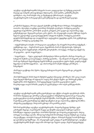 ალექსეი ალექსანდროვიჩმა ნახევარი საათი კიდევ დაჰყო იქ, შემდეგ ცოლთან
მივიდა და სახლში ერთად წასვლა შესთავაზა; ანამ უთხრა, ვახშამზე მსურს
დარჩენაო, ისე, რომ სახეში არც კი შეუხედავს ქმრისათვის. ალექსეი
ალექსანდროვიჩი საზოგადოებას გამოემშვიდობა და დარბაზიდან გავიდა.
*
კარენინას მეეტლე, პრიალა ტყავის ქურქში გამოწყობილი მოხუცი, ჩასუქებული
თათარი, ძლივსღა იოკებდა გათოშილ მარცხენა ლურჯას, რომელიც ყალყზე
დგებოდა სადარბაზო კარის წინ. ლაქიას კარეტის კარი გაეღო და თვითონაც იქვე
გაჩერებულიყო. შვეიცარს გარეთა კარი ეჭირა. ანა არკადიევნა თავისი სწრაფი პატარა
ხელით ცდილობდა გაეთავისუფლებინა სახელოს მაქმანი, რომელიც ქათიბის
დუგმას წამოსდებოდა და თავდახრილი აღტაცებით უგდებდა ყურს, რას ეუბნებოდა
ვრონსკი, რომელიც აცილებდა მას.
– თქვენ ჩემთვის პასუხი არ მოგიციათ; დავუშვათ, მე არაფერს მოვითხოვ თქვენგან, –
ეუბნებოდა იგი, – მაგრამ ხომ იცით, მეგობრობა რომ არ მესაჭიროება. ჩემთვის
მხოლოდ ერთი ბედნიერება არსებობს ცხოვრებაში, ის სიტყვა, რომელიც თქვენ ასე
არ გიყვართ... დიახ, სიყვარული...
– სიყვარული... – ნელა, გულიდან ამოხეთქილი ხმით გაიმეორა ანამ და როგორც კი
სახელოს მაქმანი გაითავისუფლა, მაშინვე დასძინა, – მე იმიტომ არ მიყვარს ეს სიტყვა,
რომ იგი ჩემთვის მეტისმეტად ბევრს ნიშნავს, გაცილებით უფრო მეტს, ვიდრე თქვენ
შეგიძლიათ წარმოიდგინოთ, – და ანამ პირდაპირ სახეში შეხედა ვრონსკის, –
ნახვამდის!
ანამ ხელი გაუწოდა მას, ჩქარი, მტკიცე ნაბიჯით ჩაუარა შვეიცარს და კარეტაში
მიიმალა.
ანას შემოხედვამ, მისმა ხელის შეხებამ ცეცხლი წაუკიდა ვრონსკის. მან აკოცა თავის
ხელისგულს სწორედ იმ ადგილას, სადაც ანას ცხელი შეეხო, და შინისკენ გასწია,
ბედნიერმა იმის შეგნებით, რომ დღევანდელ საღამოს გაცილებით უფრო
მიუახლოვდა თავის მიზანს, ვიდრე ამ უკანასკნელი ორი თვის განმავლობაში.
VIII
ალექსეი ალექსანდროვიჩს განსაკუთრებული და უწესო არაფერი დაუნახავს იმაში,
რომ მისი მეუღლე და ვრონსკი განცალკევებით ისხდნენ მაგიდასთან და რაღაცაზე
გაცხოველებით ლაპარაკობდნენ; მაგრამ შენიშნა, რომ სხვებს, დარბაზში მყოფთ,
რატომღაც განსაკუთრებულად უწესოდ ეჩვენათ ეს და თვითონაც უწესოდ მიიჩნია.
ამიტომაც გადაწყვიტა, მოლაპარაკებოდა ამ საკითხზე ცოლს.
შინ რომ დაბრუნდა ალექსეი ალექსანდროვიჩი, როგორც ჩვევად ჰქონდა, ჯერ
კაბინეტში შევიდა, სავარძელში ჩაჯდა და წიგნში ქაღალდის საჭრელი დანით
ჩანიშნული ადგილი გადაშალა პაპიზმის შესახებ, და როგორც ყოველთვის, ახლაც
პირველ საათამდე იკითხა. მხოლოდ ხანდახან მოისრესდა მაღალ შუბლს და თავსაც
ისე გააქნევდა, თითქოს რაღაცის მოშორება უნდაო. მისთვის ჩვეულ საათს წამოდგა
და დასაწოლად შეემზადა. ანა არკადიევნა ჯერ კიდევ არ დაბრუნებულიყო, ალექსეი
ალექსანდროვიჩმა წიგნი იღლიაში ამოიდო და ზევით ავიდა, მაგრამ დღევანდელ
 