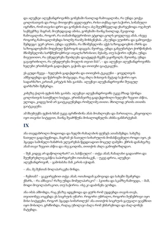 და ალექსეი ალექსანდროვიჩმა გონებაში ნათლად ჩამოაყალიბა, რა უნდა ეთქვა
ცოლისათვის და როცა მოიფიქრა ყველაფერი, რისი თქმაც იყო საჭირო, სინანული
იგრძნო, რომ თავისი დრო და გონების ძალა ასე შეუმჩნევლად ეხარჯებოდა ოჯახურ
საქმეებზე: მაგრამ, მიუხედავად ამისა, გონებაში მაინც ნათლად, მკაფიოდ
ჩამოაყალიბა, როგორ, რა თანამიმდევრობით ეტყოდა ცოლს ყოველივე ამას, ისევე
როგორც ჩამოაყალიბებდა ხოლმე რაიმე მოხსენებას. „მე უნდა ვუთხრა და გამოვთქვა
შემდეგი: ჯერ ერთი, უნდა ავუხსნა, რა მნიშვნელობა აქვს საზოგადოების აზრს და
საზოგადოებაში მიღებულ წესრიგის დაცვას; მეორეც, უნდა განვუმარტო ქორწინების
მნიშვნელობა სარწმუნოებრივი თვალსაზრისით; მესამე, თუ საჭირო იქნება, უნდა
მივუთითო, რა უბედურება შეიძლება დაატყდეს ჩვენს ვაჟიშვილს; მეოთხე, უნდა
გავაფრთხილო, რა უბედურება მოელის თვით მას“, – და ალექსეი ალექსანდროვიჩმა
ხელები ერთმანეთს გადააჭდო, გაჭიმა და თითები გაატკაცუნა.
ეს ცუდი ჩვევა – ხელების გადაჭდობა და თითების ტკაცუნი – ყოველთვის
ამშვიდებდა და წესრიგში მოჰყავდა, რაც ახლა მისთვის მეტად საჭირო იყო.
სადარბაზო კართან კარეტის ხმა გაისმა. ალექსეი ალექსანდროვიჩი შუაგულ
დარბაზში შეჩერდა.
კიბეზე ქალის ფეხის ხმა გაისმა. ალექსეი ალექსანდროვიჩს უკვე მზად ჰქონდა
ცოლისთვის სათქმელი სიტყვა, ერთმანეთზე გადაჭდობილი ხელები ზევით ასწია,
ელოდა, კიდევ ხომ არ გაიტკაცუნებდა რომელიმე თითი. მხოლოდ ერთმა თითმა
გაიტკაცუნა.
ამ მსუბუქმა ფეხის ხმამ უკვე აგრძნობინა ანას მოახლოება და მართალია, კმაყოფილი
იყო თავისი სიტყვით, მაინც შეაძრწუნა მოსალოდნელმა ახსნა-განმარტებამ.
IX
ანა თავდახრილი მოდიოდა და ხელში ჩაბალახის ფუნჯს ათამაშებდა. სახეზე
ნათელი გადაჰფენოდა, მაგრამ ეს ნათელი სიხარულის მომასწავებელი როდი იყო, ეს
ჰგავდა საშინელი ხანძრის ელვარებას წყვდიადით მოცულ ღამეში. ქმრის დანახვაზე
ანამ თავი ზევით ასწია და ისე გაიღიმა, თითქოს ახლა გამოფხიზლდაო.
– შენ კიდევ არ დაწოლილხარ? აი, სასწაული! – თქვა ანამ, ჩაბალახი გადაიძრო და
შეუჩერებლივ გასწია საპირფარეშო ოთახისაკენ, – უკვე დროა, ალექსეი
ალექსანდროვიჩ, – გამოსძახა მან კარის იქიდან.
– ანა, მე შენთან მოლაპარაკება მინდა.
– ჩემთან? – გაკვირვებით თქვა ანამ, ოთახიდან გამოვიდა და სახეში შეაჩერდა
ქმარს, – რა ამბავია? რაზე უნდა მომელაპარაკო? – ჰკითხა და სკამზე ჩამოჯდა, – მაშ,
მოდი მოვილაპარაკოთ, თუ საჭიროა. ისე კი დაძინება ჯობდა.
ანა იმას ამბობდა, რაც ენაზე ადგებოდა და ყურს რომ უგდებდა თავის თავს,
თვითონვე აოცებდა ეს სიცრუის უნარი. როგორი უბრალო, როგორი ბუნებრივი იყო
მისი სიტყვები, როგორ ჰგავდა სიმართლეს! ანა თითქოს სიცრუის გაუვალი ჯავშნით
იყო მოსილი, გრძნობდა, რაღაც უხილავი ძალა რომ ეხმარებოდა და ძალ-ღონეს
მატებდა.
 