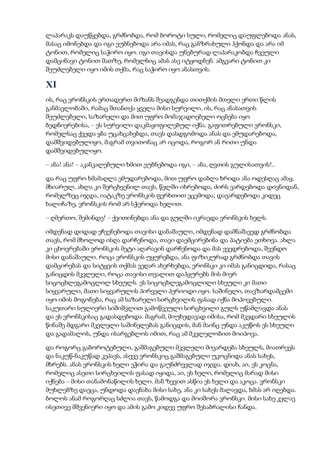 ლაპარაკს დაუწყებდა, გრძნობდა, რომ ბოროტი სული, რომელიც დაუფლებოდა ანას,
მასაც იმონებდა და იგი ეუბნებოდა არა იმას, რაც განზრახული ჰქონდა და არა იმ
ტონით, რომელიც საჭირო იყო. იგი თავისდა უნებურად ლაპარაკობდა ჩვეული
დამცინავი ტონით მათზე, რომელნიც ამას ასე იტყოდნენ. ამგვარი ტონით კი
შეუძლებელი იყო იმის თქმა, რაც საჭირო იყო ანასთვის.
XI
ის, რაც ვრონსკის ერთადერთ მიზანს შეადგენდა თითქმის მთელი ერთი წლის
განმავლობაში, რამაც შთანთქა ყველა მისი სურვილი, ის, რაც ანასათვის
შეუძლებელი, საზარელი და მით უფრო მომაჯადოებელი ოცნება იყო
ბედნიერებისა, – ეს სურვილი დაკმაყოფილებულ იქნა. გაფითრებული ვრონსკი,
რომელსაც ქვედა ყბა უცახცახებდა, თავს დასდგომოდა ანას და ემუდარებოდა,
დამშვიდებულიყო, მაგრამ თვითონაც არ იცოდა, როგორ ან რითი უნდა
დამშვიდებულიყო.
– ანა! ანა! – აკანკალებული ხმით ეუბნებოდა იგი, – ანა, ღვთის გულისათვის!..
და რაც უფრო ხმამაღლა ემუდარებოდა, მით უფრო დაბლა ხრიდა ანა ოდესღაც ამაყ,
მხიარულ, ახლა კი შერცხვენილ თავს, წელში იხრებოდა, ძირს ვარდებოდა დივნიდან,
რომელზეც იჯდა, იატაკზე ვრონსკის ფერხთით ეცემოდა; დავარდებოდა კიდეც
ხალიჩაზე, ვრონსკის რომ არ სჭეროდა ხელით.
– ღმერთო, შემინდე! – ქვითინებდა ანა და გულში იკრავდა ვრონსკის ხელს.
იმდენად დიდად ეჩვენებოდა თავისი დანაშაული, იმდენად დამნაშავედ გრძნობდა
თავს, რომ მხოლოდ ისღა დარჩენოდა, თავი დაემცირებინა და პატიება ეთხოვა. ახლა
კი ცხოვრებაში ვრონსკის მეტი აღარავინ დარჩენოდა და მას ევედრებოდა, შეენდო
მისი დანაშაული. როცა ვრონსკის უყურებდა, ანა ფიზიკურად გრძნობდა თავის
დამცირებას და სიტყვის თქმას ვეღარ ახერხებდა, ვრონსკი კი იმას განიცდიდა, რასაც
განიცდის მკვლელი, როცა თავისი თვალით დაჰყურებს მის მიერ
სიცოცხლეგამოცლილ სხეულს. ეს სიცოცხლეგამოცლილი სხეული კი მათი
სიყვარული, მათი სიყვარულის პირველი პერიოდი იყო. საშინელი, თავზარდამცემი
იყო იმის მოგონება, რაც ამ საზარელი სირცხვილის ფასად იქნა მოპოვებული.
საკუთარი სულიერი სიშიშვლით გამოწვეული სირცხვილი გულს უწამლავდა ანას
და ეს ვრონსკისაც გადასდებოდა. მაგრამ, მიუხედავად იმისა, რომ მკვდარი სხეულის
წინაშე მდგარი მკვლელი საშინელებას განიცდის, მან მაინც უნდა აკუწოს ეს სხეული
და გადამალოს, უნდა ისარგებლოს იმით, რაც ამ მკვლელობით მოიპოვა.
და როგორც გაბოროტებული, გაშმაგებული მკვლელი მივარდება სხეულს, მიათრევს
და ნაკუწ-ნაკუწად კეპავს, ასევე ვრონსკიც გაშმაგებული უკოცნიდა ანას სახეს,
მხრებს. ანას ვრონსკის ხელი ეჭირა და გაუნძრევლად იჯდა. დიახ, აი, ეს კოცნა,
რომელიც ასეთი სირცხვილის ფასად იყიდა, აი, ეს ხელი, რომელიც მარად მისი
იქნება – მისი თანამონაწილის ხელი. მან ზევით ასწია ეს ხელი და აკოცა. ვრონსკი
მუხლებზე დაეცა, უნდოდა დაენახა მისი სახე, ანა კი სახეს მალავდა, ხმას არ იღებდა.
ბოლოს ანამ როგორღაც სძლია თავს, წამოდგა და მოიშორა ვრონსკი. მისი სახე კვლავ
ისეთივე მშვენიერი იყო და ამის გამო კიდევ უფრო შესაბრალისი ჩანდა.
 