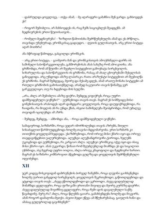 – დასრულდა ყოველივე, – თქვა ანამ, – მე აღარაფერი გამაჩნია შენ გარდა. გახსოვდეს
ეს!
– როგორ შემიძლია, არ მახსოვდეს ის, რაც ჩემს სიცოცხლეს შეადგენს. ამ
ბედნიერების ერთი წუთისათვის...
– რომელი ბედნიერება! – ზიზღით წამოიძახა შეძრწუნებულმა ანამ და ეს ძრწოლა,
თავისდა უნებურად, ვრონსკისაც გადაედო, – ღვთის გულისათვის, არც ერთი სიტყვა
აღარ მითხრა!
ანა სწრაფად წამოდგა, გასცილდა ვრონსკის.
– არც ერთი სიტყვა, – გაიმეორა მან და ვრონსკისთვის ამოუხსნელი დარჩა ის
საშინელი სასოწარკვეთილება, განშორებისას ანას სახეზე რომ ამოიკითხა. ანა
გრძნობდა, რომ ამ წუთში არ შეეძლო სიტყვებით გამოეხატა სირცხვილის,
სიხარულისა და სასოწარკვეთის ის გრძნობა, რასაც ამ ახალ ცხოვრებაში შესვლისას
განიცდიდა, არც უნდოდა ამაზე ლაპარაკი, რათა არაზუსტი სიტყვებით არ შეებილწა
ეს გრძნობა. მაგრამ შემდეგაც, მეორე და მესამე დღეს, ანამ არათუ მონახა სიტყვები ამ
რთული გრძნობის გამოსათქმელად, არამედ საკუთარი თავის წინაშეც ვერ
გარკვეულიყო, თუ რა ხდებოდა მის სულში.
„არა, ახლა არ შემიძლია ამაზე ფიქრი, შემდეგ ვიფიქრებ, როცა უფრო
დამშვიდებული ვიქნები!“ – ეუბნებოდა თავის თავს. მაგრამ ეს სიმშვიდე მისი
გონებისათვის არასოდეს აღარ დამდგარა; ყოველთვის, როცა დაუფიქრდებოდა, რა
ჩაიდინა, რა მოელის ან რა უნდა ქნას, ისეთი საშინელება შეიპყრობდა, რომ უმალვე
თავიდან იცილებდა ამ აზრს.
– შემდეგ, შემდეგ, – ამბობდა ანა, – როცა დამშვიდებული ვიქნები.
სამაგიეროდ, სიზმარში, როცა ვეღარ იმორჩილებდა თავის აზრებს, მთელი
სისაძაგლით წარმოუდგებოდა ხოლმე თავისი მდგომარეობა. ერთ სიზმარს კი
თითქმის ყოველღამ ხედავდა. ესიზმრებოდა, რომ ორივე მისი ქმარი იყო და ორივე
თავდავიწყებით ეალერსებოდა. ალექსეი ალექსანდროვიჩი ტიროდა, ხელებს
უკოცნიდა და ეუბნებოდა, რა კარგიაო ახლა. ალექსეი ვრონსკიც იქვე იყო და ისიც
მისი ქმარი იყო. ანას უკვირდა, წინათ რომ შეუძლებლად მიაჩნდა ეს და სიცილით
უხსნიდა, ასე ბევრად უფრო იოლია, ახლა ორივე კმაყოფილი და ბედნიერი ხართო.
მაგრამ ეს სიზმარი კოშმარივით აწვებოდა გულზე და ყოველთვის შეძრწუნებული
იღვიძებდა.
XII
ჯერ კიდევ მოსკოვიდან დაბრუნების პირველ ხანებში, როცა ლევინი გაიხსენებდა
ხოლმე უარით განცდილ სირცხვილს, ყოველთვის შეკრთებოდი, გაწითლდებოდა და
ეტყოდა თავის თავს: „ასევე ვწითლდებოდი და ვკრთოდი, ასევე დაღუპულად
მიმაჩნდა ყველაფერი, როცა ფიზიკაში ერთიანი მივიღე და მეორე კურსზე დავრჩი;
ასევე დაღუპულად მივიჩნიე ყველაფერი, როცა ჩემი დის დავალებული საქმე
წავახდინე. მერე რა? ახლა, როცა წლებმა გაიარა, გამახსენდება ხოლმე და მიკვირს,
ამან როგორ დამაღონა-მეთქი, ასეთი ბედი ეწევა ამ მწუხარებასაც. გაივლის ხანი და
ამასაც გულგრილად გავიხსენებ!“
 