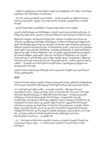 – თქვენ არ გვასწავლეთ გასულ წელს? თქვენ აკი მიფეშქაშეთ ორი საწყაო. მეოთხედი
გავყიდეთ, სამი მეოთხედი კი დავთესეთ.
– აბა, მაშ, კარგად დაფშვენი ეგ გოროხები, – უთხრა ლევინმა და ცხენთან მივიდა, –
მიშკასაც თვალყური ადევნე. თუ კარგი ბალახი ამოვიდა, დესეტინაზე ათ შაურს
მიიღებ.
– დიდი მადლობელი დაგრჩებით. ისედაც მადლობელი ვართ თქვენი.
ლევინი ცხენზე შეჯდა და შარშანდელი სამყურას დასათვალიერებლად წავიდა, ის
მინდორიც უნდა ენახა, გუთნით რომ იყო მოხნული საგაზაფხულო ხორბლისათვის.
მშვენიერი სამყურა ამოსულიყო ნაპურალში. სამყურა თითქმის მთლიანად იყო
ამოსული და მწვანედ ბიბინებდა შარშანდელი ხორბლის ჩამსხვრეულ ნაწვერალში.
ცხენი ქაჩაჩებამდე ეფლობოდა და ძლივსღა ამოჰქონდა ფეხი ნახევრად გამლღვალი
მიწიდან. გუთნით დახეულზე სულ არ შეიძლებოდა გავლა: ისევ იქ თუ მოიკიდებდა
ცხენი ფეხს, სადაც ყინული შერჩენოდა. გამლღვალ ხნულებში კი ცხენს ქაჩაჩზევით
ეფლობოდა ფეხი. ნახნავი მშვენიერი იყო; ორ დღეში უკვე შეიძლებოდა ფარცხვისა
და თესვის დაწყება. ყველაფერი კარგი და სიხარულის მომგვრელი იყო. ლევინი
რუზე გამოვლით გამობრუნდა უკან. იმედი ჰქონდა, წყალი დაკლებული იქნებოდა.
მართლაც გამოვიდა რუს გაღმა და ორი იხვიც წამოაფრინა. „ალბათ, ტყის ქათმებიც
იქნება“, – გაიფიქრა და სახლისკენ რომ გადმოუხვია, ტყისმცველიც შეეფეთა და
დაუდასტურა ვარაუდი.
ლევინი ჩორთით წამოვიდა შინისკენ, რათა სადილობა მოესწრო და საღამოსთვის
თოფი გაემზადებინა.
XIV
სახლთან მიახლოებულ ლევინს, რომელიც მეტად მხიარულ გუნებაზე ბრუნდებოდა
შინ, მთავარი სადარბაზო შესასვლელის მხრიდან ზანზალაკების ჟღარუნი მოესმა.
„ჰო, რკინიგზიდან იქნება ვინმე, – გაიფიქრა ლევინმა, – სწორედ მოსკოვის
მატარებლის დროა... ნეტავ ვინ უნდა იყოს? ვაითუ ჩემი ძმაა, ნიკოლაი? ხომ თქვა,
შეიძლება წყლებზე წავიდე, ან იქნებ შენთანაც ჩამოვიდეო“. პირველად ლევინს
საშინლად არასასიამოვნოდ ეჩვენა ძმის ჩამოსვლა, რადგან ძმის აქ ყოფნა
მოუშხამავდა გაზაფხულის მხიარულ განწყობას. მერე კი შერცხვა ამ გრძნობისა და
იმავე წუთს თითქოს სულსა და გულში უნდა ჩაიკრასო, უკვე გრძნობამორეული
სიხარულით ელოდა და ნატრობდა, რომ ეს მისი ძმა ყოფილიყო. ლევინმა ააჩქარა
ცხენი, აკაციების ხეივანი გაიარა და დაინახა რკინიგზის სადგურიდან მომავალი
სამცხენიანი მარხილი და შიგ მჯდომი ქურქში გახვეული ვიღაც ბატონი. ეს არ იყო
ძმა. „ეჰ, ნეტავ ვინმე სასიამოვნო სტუმარი მაინც იქნებოდეს, ვისთანაც
შესაძლებელია ლაპარაკი“, – გაიფიქრა მან.
– ოჰ, – სიხარულით წამოიძახა ლევინმა, როგორც კი სტეპან არკადიჩი შეიცნო და
ორივე ხელი ზევით ასწია, – აი, სასიხარულო სტუმარი! როგორ მიხარია შენი
ჩამოსვლა!
 