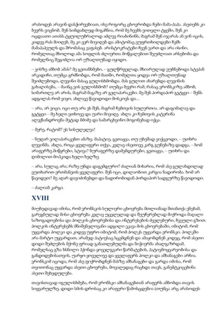 არასოდეს არავინ დასჭირვებიათ, ისე როგორც ცხოვრობდა ჩემი მამა-პაპა. ასეთებს კი
ბევრს ვიცნობ. შენ სიმდაბლედ მიგაჩნია, რომ მე ხეებს ვითვლი ტყეში, შენ კი
ოცდაათი ათასს ტყუილუბრალოდ აძლევ რიაბინინს; მაგრამ შენ იჯარას ან ვინ იცის,
კიდევ რას მიიღებ, მე კი ვერ მივიღებ და ამიტომაც ვუფრთხილდები ჩემს
მამაპაპეულს და შრომასაც ვაფასებ. არისტოკრატები ჩვენ ვართ და არა ისინი,
რომელთაც მხოლოდ ამა სოფლის ძლიერთა მოწყალებით შეუძლიათ არსებობა და
რომელნიც შეგიძლია ორ უზალთუნად იყიდო.
– ვისზე ამბობ ამას? მე გეთანხმები, – გულწრფელად, მხიარულად ეუბნებოდა სტეპან
არკადიჩი, თუმცა გრძნობდა, რომ მათში, რომელთა ყიდვა ორ უზალთუნად
შეიძლებოდა, ლევინი მასაც გულისხმობდა. მას გულით ახარებდა ლევინის
გახალისება, – მაინც ვის გულისხმობ? თუმცა ბევრი რამ, რასაც ვრონსკიზე ამბობ,
სიმართლე არ არის, მაგრამ მაგაზე არ გელაპარაკები. მე შენ პირდაპირ გეტყვი – შენს
ადგილას რომ ვიყო, ახლავე წავიდოდი მოსკოვს და...
– არა, არ ვიცი, იცი თუ არა ეს შენ, მაგრამ ჩემთვის სულერთია. არ დაგიმალავ და
გეტყვი – მე ხელი ვთხოვე და უარი მივიღე. ახლა კი ჩემთვის კატერინა
ალექსანდროვნა მეტად მძიმე და სამარცხვინო მოგონებად იქცა.
– მერე, რატომ? ეს სისულელეა!
– ნუღარ ვილაპარაკებთ ამაზე. მაპატიე, გეთაყვა, თუ უხეშად ვიქცეოდი, – უთხრა
ლევინმა. ახლა, როცა ყველაფერი თქვა, კვლავ ისეთივე კარგ გუნებაზე დადგა, – ხომ
არაფერზე მიწყრები, სტივა? ნურაფერზე დამემდურები, გეთაყვა, – უთხრა და
ღიმილით მოჰკიდა ხელი ხელზე.
– არა, სულაც არა; რაზე უნდა დაგემდურო? ძალიან მიხარია, რომ ასე გულახდილად
ვუთხარით ერთმანეთს ყველაფერი. შენ იცი, დილაობით კარგია ნადირობა. ხომ არ
წავიდეთ? მე აღარ დავიძინებდი და ნადირობიდან პირდაპირ სადგურზე წავიდოდი.
– ძალიან კარგი.
XVIII
მიუხედავად იმისა, რომ ვრონსკის სულიერი ცხოვრება მთლიანად შთანთქა ვნებამ,
გარეგნულად მისი ცხოვრება კვლავ უცვლელად და შეუჩერებლად მიქროდა მაღალი
საზოგადოებისა და პოლკის ცხოვრებისა და ინტერესების ძველებური, ჩვეული გზით.
პოლკის ინტერესებს მნიშვნელოვანი ადგილი ეკავა მის ცხოვრებაში, იმიტომ, რომ
უყვარდა პოლკი და კიდევ უფრო იმიტომ, რომ პოლკს უყვარდა ვრონსკი. პოლკში
არა მარტო უყვარდათ, არამედ პატივსაც სცემდნენ და ამაყობდნენ კიდეც, რომ ასეთი
დიდი შეძლების მქონე ფრიად განათლებულმა და ნიჭიერმა ახალგაზრდამ,
რომელსაც გზა ხსნილი ჰქონდა ყოველგვარი წარმატების, პატივმოყვარეობისა და
განდიდებისათვის, უარყო ყოველივე და ყველაფერს პოლკი და ამხანაგები არჩია.
ვრონსკიმ იცოდა, რომ ასე ფიქრობდნენ მასზე ამხანაგები და გარდა იმისა, რომ
თვითონაც უყვარდა ასეთი ცხოვრება, მოვალედაც რაცხდა თავს, განემტკიცებინა
ასეთი შეხედულება.
თავისთავად იგულისხმება, რომ ვრონსკი ამხანაგებთან არაფერს ამბობდა თავის
სიყვარულზე, დიდი სმის დროსაც კი არაფერი წამოსცდენია (თუმცა არც არასოდეს
 