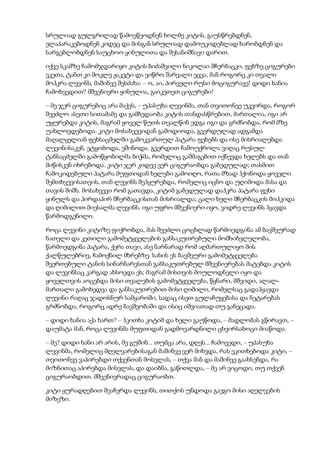 სრულიად გულგრილად წამოეწეოდნენ ხოლმე კიტის, გაუსწრებდნენ,
ელაპარაკებოდნენ კიდეც და მისგან სრულიად დამოუკიდებლად ხარობდნენ და
სარგებლობდნენ საუცხოო ყინულითა და შესანიშნავი დარით.
იქვე სკამზე ჩამომჯდარიყო კიტის ბიძაშვილი ნიკოლაი შჩერბაცკი, ფეხზე ციგურები
ეკეთა, ტანთ კი მოკლე ჟაკეტი და ვიწრო შარვალი ეცვა, მან როგორც კი თვალი
მოჰკრა ლევინს, მაშინვე შესძახა: – ო, აი, პირველი რუსი მოციგურავე! დიდი ხანია
ჩამოხვედით? მშვენიერი ყინულია, გაიკეთეთ ციგურები!
– მე ჯერ ციგურებიც არა მაქვს, – უპასუხა ლევინმა, თან თვითონვე უკვირდა, როგორ
შეეძლო ასეთი სითამამე და გამბედაობა კიტის თანდასწრებით, მართალია, იგი არ
უყურებდა კიტის, მაგრამ ყოველ წუთს თვალწინ ედგა იგი და გრძნობდა, რომ მზე
უახლოვდებოდა. კიტი მოსახვევიდან გამოდიოდა, გვერდულად ადგამდა
მაღალყელიან ფეხსაცმელში გამოკვართულ პატარა ფეხებს და ისე მისრიალებდა
ლევინისაკენ, ეტყობოდა, ეშინოდა. გვერდით ჩამოუქროლა ვიღაც რუსულ
ტანსაცმელში გამოწყობილმა ბიჭმა, რომელიც გაშმაგებით იქნევდა ხელებს და თან
მიწისკენ იხრებოდა. კიტი ჯერ კიდევ ვერ ციგურაობდა გაბედულად; თასმით
ჩამოკიდებული პატარა მუფთიდან ხელები გამოიღო, რათა მზად ჰქონოდა ყოველი
შემთხვევისათვის, თან ლევინს შეჰყურებდა, რომელიც იცნო და უღიმოდა მასა და
თავის შიშს. მოსახვევი რომ გათავდა, კიტიმ გაბედულად დაჰკრა პატარა ფეხი
ყინულს და პირდაპირ შჩერბაცკისთან მისრიალდა; ცალი ხელი შჩერბაცკის მოჰკიდა
და ღიმილით მიესალმა ლევინს. იგი უფრო მშვენიერი იყო, ვიდრე ლევინს ჰყავდა
წარმოდგენილი.
როცა ლევინი კიტიზე ფიქრობდა, მას შეეძლო ცოცხლად წარმოედგინა ამ ბავშვურად
ნათელი და კეთილი გამომეტყველების განსაკუთრებული მომხიბვლელობა,
წარმოედგინა პატარა, ქერა თავი, ასე ნარნარად რომ აღმართულიყო მის
ქალწულებრივ, ჩამოქნილ მხრებზე. სახის ეს ბავშვური გამომეტყველება
შეერთებული ტანის სინარნარესთან განსაკუთრებულ მშვენიერებას მატებდა კიტის
და ლევინსაც კარგად ახსოვდა ეს; მაგრამ მისთვის მოულოდნელი იყო და
ყოველთვის აოცებდა მისი თვალების გამომეტყველება, წყნარი, მშვიდი, ალალ-
მართალი გამოხედვა და განსაკუთრებით მისი ღიმილი, რომელსაც გადაჰყავდა
ლევინი რაღაც ჯადოსნურ სამყაროში, სადაც ისეთ გულაჩუყებასა და ნეტარებას
გრძნობდა, როგორც ადრე ბავშვობაში და ისიც იშვიათად თუ განეცადა.
– დიდი ხანია აქა ხართ? – ჰკითხა კიტიმ და ხელი გაუწოდა, – მადლობას გწირავთ, –
დაუმატა მან, როცა ლევინმა მუფთიდან გადმოვარდნილი ცხვირსახოცი მიაწოდა.
– მე? დიდი ხანი არ არის, მე გუშინ... თუმცა არა, დღეს... ჩამოვედი, – უპასუხა
ლევინმა, რომელიც მღელვარებისაგან მაშინვე ვერ მიხვდა, რას ეკითხებოდა კიტი, –
თვითონვე ვაპირებდი თქვენთან მოსვლას, – თქვა მან და მაშინვე გაახსენდა, რა
მიზნითაც აპირებდა მისვლას, და დაიბნა, გაწითლდა, – მე არ ვიცოდი, თუ თქვენ
ციგურაობდით. მშვენივრადაც ციგურაობთ.
კიტი ყურადღებით შეაჩერდა ლევინს, თითქოს უნდოდა გაეგო მისი აღელვების
მიზეზი.
 