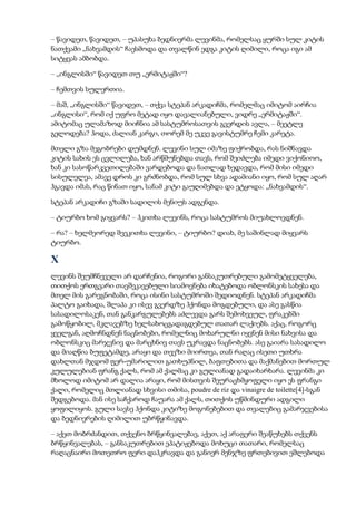 – წავიდეთ, წავიდეთ, – უპასუხა ბედნიერმა ლევინმა, რომელსაც ყურში სულ კიტის
ნათქვამი „ნახვამდის“ ჩაესმოდა და თვალწინ ედგა კიტის ღიმილი, როცა იგი ამ
სიტყვას ამბობდა.
– „ინგლისში“ წავიდეთ თუ „ერმიტაჟში“?
– ჩემთვის სულერთია.
– მაშ, „ინგლისში“ წავიდეთ, – თქვა სტეპან არკადიჩმა, რომელმაც იმიტომ აირჩია
„ინგლისი“, რომ იქ უფრო მეტად იყო დავალიანებული, ვიდრე „ერმიტაჟში“.
ამიტომაც ულამაზოდ მიიჩნია ამ სასტუმროსათვის გვერდის ავლა, – მეეტლე
გელოდება? ჰოდა, ძალიან კარგი, თორემ მე უკვე გავისტუმრე ჩემი კარეტა.
მთელი გზა მეგობრები დუმდნენ. ლევინი სულ იმაზე ფიქრობდა, რას ნიშნავდა
კიტის სახის ეს ცვლილება, ხან არწმუნებდა თავს, რომ შეიძლება იმედი ვიქონიოო,
ხან კი სასოწარკვეთილებაში ვარდებოდა და ნათლად ხედავდა, რომ მისი იმედი
სისულელეა, ამავე დროს კი გრძნობდა, რომ სულ სხვა ადამიანი იყო, რომ სულ აღარ
ჰგავდა იმას, რაც წინათ იყო, სანამ კიტი გაუღიმებდა და ეტყოდა: „ნახვამდის“.
სტეპან არკადიჩი გზაში სადილის მენიუს ადგენდა.
– ტიურბო ხომ გიყვარს? – ჰკითხა ლევინს, როცა სასტუმროს მიუახლოვდნენ.
– რა? – ხელმეორედ შეეკითხა ლევინი, – ტიურბო? დიახ, მე საშინლად მიყვარს
ტიურბო.
X
ლევინს შეუმჩნეველი არ დარჩენია, როგორი განსაკუთრებული გამომეტყველება,
თითქოს ერთგვარი თავშეკავებული სიამოვნება იხატებოდა ობლონსკის სახესა და
მთელ მის გარეგნობაში, როცა ისინი სასტუმროში შედიოდნენ. სტეპან არკადიჩმა
პალტო გაიხადა, შლაპა კი ისევ გვერდზე ჰქონდა მოგდებული, და ასე გასწია
სასადილოსაკენ, თან განკარგულებებს აძლევდა გარს შემოხვეულ, ფრაკებში
გამოწყობილ, მკლავებზე ხელსახოცგადაგდებულ თათარ ლაქიებს. აქაც, როგორც
ყველგან, აღმოჩნდნენ ნაცნობები, რომელნიც მოხარულნი იყვნენ მისი ნახვისა და
ობლონსკიც მარჯვნივ და მარცხნივ თავს უკრავდა ნაცნობებს. ასე გაიარა სასადილო
და მიაღწია ბუფეტამდე, არაყი და თევზი მიირთვა, თან რაღაც ისეთი უთხრა
დახლთან მჯდომ ფერ-უმარილით გათხუპნილ, ბაფთებითა და მაქმანებით მორთულ
კულულებიან ფრანგ ქალს, რომ ამ ქალმაც კი გულიანად გადაიხარხარა. ლევინმა კი
მხოლოდ იმიტომ არ დალია არაყი, რომ მისთვის შეურაცხმყოფელი იყო ეს ფრანგი
ქალი, რომელიც მთლიანად სხვისი თმისა, poudre de riz და vinaigre de toilette[4]-სგან
შედგებოდა. მან ისე საჩქაროდ ჩაუარა ამ ქალს, თითქოს უწმინდური ადგილი
ყოფილიყოს. გული სავსე ჰქონდა კიტიზე მოგონებებით და თვალებიც გამარჯვებისა
და ბედნიერების ღიმილით უბრწყინავდა.
– აქეთ მობრძანდით, თქვენო ბრწყინვალებავ, აქეთ, აქ არაფერი შეაწუხებს თქვენს
ბრწყინვალებას, – განსაკუთრებით ეპატიჟებოდა მოხუცი თათარი, რომელსაც
რაღაცნაირი მოთეთრო ფერი დაჰკრავდა და განიერ მენჯზე ფრთებივით ეშლებოდა
 