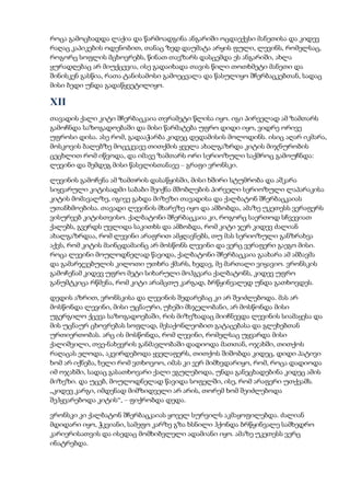 როცა გამოცხადდა ლაქია და წარმოადგინა ანგარიში ოცდაექვსი მანეთისა და კიდევ
რაღაც კაპიკების ოდენობით, თანაც ზედ დაუმატა არყის ფული, ლევინს, რომელსაც,
როგორც სოფლის მცხოვრებს, წინათ თავზარს დასცემდა ეს ანგარიში, ახლა
ყურადღებაც არ მიუქცევია, ისე გადაიხადა თავის წილი თოთხმეტი მანეთი და
შინისკენ გასწია, რათა ტანისამოსი გამოეცვალა და წასულიყო შჩერბაცკებთან, სადაც
მისი ბედი უნდა გადაწყვეტილიყო.
XII
თავადის ქალი კიტი შჩერბაცკაია თვრამეტი წლისა იყო. იგი პირველად ამ ზამთარს
გამოჩნდა საზოგადოებაში და მისი წარმატება უფრო დიდი იყო, ვიდრე ორივე
უფროსი დისა. ასე რომ, გადააჭარბა კიდეც დედამისის მოლოდინს. ისიც აღარ იკმარა,
მოსკოვის ბალებზე მოცეკვავე თითქმის ყველა ახალგაზრდა კიტის მიჯნურობის
ცეცხლით რომ იწვოდა, და იმავე ზამთარს ორი სერიოზული საქმროც გამოუჩნდა:
ლევინი და შემდეგ მისი წასვლისთანავე – გრაფი ვრონსკი.
ლევინის გამოჩენა ამ ზამთრის დასაწყისში, მისი ხშირი სტუმრობა და აშკარა
სიყვარული კიტისადმი საბაბი შეიქნა მშობლების პირველი სერიოზული ლაპარაკისა
კიტის მომავალზე, იგივე გახდა მიზეზი თავადისა და ქალბატონ შჩერბაცკაიას
უთანხმოებისა. თავადი ლევინის მხარეზე იყო და ამბობდა, ამაზე უკეთესს ვერაფერს
ვისურვებ კიტისთვისო. ქალბატონი შჩერბაცკაია კი, როგორც საერთოდ სჩვევიათ
ქალებს, გვერდს უვლიდა საკითხს და ამბობდა, რომ კიტი ჯერ კიდევ ძალიან
ახალგაზრდაა, რომ ლევინი არაფრით ამჟღავნებს, თუ მას სერიოზული განზრახვა
აქვს, რომ კიტის მაინცდამაინც არ მოსწონს ლევინი და ვერც ვერაფერი გაეგო მისი.
როცა ლევინი მოულოდნელად წავიდა, ქალბატონი შჩერბაცკაია გაახარა ამ ამბავმა
და გამარჯვებულის კილოთი უთხრა ქმარს, ხედავ, მე მართალი ვიყავიო. ვრონსკის
გამოჩენამ კიდევ უფრო მეტი სიხარული მოჰგვარა ქალბატონს, კიდევ უფრო
განუმტკიცა რწმენა, რომ კიტი არამცთუ კარგად, ბრწყინვალედ უნდა გათხოვდეს.
დედის აზრით, ვრონსკისა და ლევინის შედარებაც კი არ შეიძლებოდა. მას არ
მოსწონდა ლევინი, მისი უცნაური, უხეში მსჯელობანი, არ მოსწონდა მისი
უგერგილო ქცევა საზოგადოებაში, რის მიზეზადაც მიიჩნევდა ლევინის სიამაყესა და
მის უცნაურ ცხოვრებას სოფლად, მესაქონლეობით გატაცებასა და გლეხებთან
ურთიერთობას. არც ის მოსწონდა, რომ ლევინი, რომელსაც უყვარდა მისი
ქალიშვილი, თვე-ნახევრის განმავლობაში დადიოდა მათთან, ოჯახში, თითქოს
რაღაცას ელოდა, აკვირდებოდა ყველაფერს, თითქოს შიშობდა კიდეც, დიდი პატივი
ხომ არ იქნება, ხელი რომ ვთხოვოო, იმას კი ვერ მიმხვდარიყო, რომ, როცა დადიოდა
იმ ოჯახში, სადაც გასათხოვარი ქალი ეგულებოდა, უნდა განეცხადებინა კიდეც ამის
მიზეზი. და უცებ, მოულოდნელად წავიდა სოფელში, ისე, რომ არაფერი უთქვამს.
„კიდევ კარგი, იმდენად მიმზიდველი არ არის, თორემ ხომ შეიძლებოდა
შეჰყვარებოდა კიტის“, – ფიქრობდა დედა.
ვრონსკი კი ქალბატონ შჩერბაცკაიას ყოველ სურვილს აკმაყოფილებდა. ძალიან
მდიდარი იყო, ჭკვიანი, სამეფო კარზე გზა ხსნილი ჰქონდა ბრწყინვალე სამხედრო
კარიერისათვის და ისედაც მომხიბვლელი ადამიანი იყო. ამაზე უკეთესს ვერც
ინატრებდა.
 