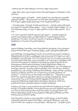 – მე მხოლოდ იმის თქმა მინდოდა, რომ როცა იმედს აძლევ ერთს...
– დედა, ჩემო კარგო, ღვთის გულისათვის, ნურაფერს მეტყვით. საშინელებაა ამაზე
ლაპარაკი.
– აღარაფერს გეტყვი, აღარაფერს, – უთხრა დედამ, როცა ქალიშვილის თვალებში
ცრემლები შენიშნა, – მხოლოდ ერთი რამ არის, ჩემო სულისდგმავ: ხომ შემპირდი,
რომ არაფერი გექნება ჩემგან დაფარული? ხომ არაფერს დამიმალავ?
– არასოდეს, დედა, არასოდეს არაფერს დაგიმალავთ, – უპასუხა კიტიმ, გაწითლდა
და პირდაპირ თვალებში შეხედა დედას, – ახლა კი არაფერი მაქვს სათქმელი. მე... მე...
რომ მინდოდეს კიდეც, არ ვიცი, რა უნდა ვუთხრა ან როგორ უნდა ვუთხრა... მე არ
ვიცი...
„არა, ასეთი თვალების პატრონი ტყუილს ვერ იტყვის“, – გაიფიქრა დედამ და
გაეღიმა კიტის მღელვარებასა და ბედნიერებაზე. თავადის მეუღლეს იმაზე
ეღიმებოდა, რომ კიტის, ამ საბრალო გოგონას, რა დიდად და მნიშვნელოვნად
ეჩვენებოდა ის, რაც ახლა მის გულში ხდებოდა.
XIII
სადილის შემდეგ, საღამომდე, კიტი იმავე გრძნობას განიცდიდა, რასაც განიცდის
ჭაბუკი ბრძოლის წინ; გული ძალუმად უცემდა, ფიქრი ვერაფერზე შეეჩერებინა.
კიტი გრძნობდა, რომ დღევანდელი საღამო, როცა ვრონსკი და ლევინი პირველად
შეხვდებოდნენ ერთმანეთს, გადამწყვეტი უნდა ყოფილიყო მისი ბედისა და კიტის
გამუდმებით თვალწინ ედგა ისინი, ხან ორივე ერთად, ხან თითოეული ცალ-ცალკე.
როცა წარსულზე ფიქრობდა, კიტი სიამოვნებითა და სიყვარულით იგონებდა თავის
ურთიერთობას ლევინთან. ბავშვობის მოგონებები და ლევინის მეგობრობა მის
გარდაცვლილ ძმასთან განსაკუთრებულ პოეტურ მშვენიერებას სძენდა მათ
ურთიერთობას. ლევინის სიყვარული, რაშიც დარწმუნებული იყო, სიამოვნებდა და
სიხარულს ჰგვრიდა. ამიტომაც ლევინის გახსენება იოლი იყო მისთვის, ვრონსკის
გახსენებაზე კი კიტი ერთგვარ უხერხულობას გრძნობდა, თუმცა ვრონსკი უაღრესად
ზრდილი და მშვიდი ადამიანი იყო; თითქოს რაღაც სიყალბე ეტყობოდა არა
ვრონსკის, – ის ძალიან სადა და სასიამოვნო პიროვნება იყო, – არამედ თვით კიტის,
მაშინ როცა ლევინთან ყველაფერი უბრალოდ, გარკვევით ეჩვენებოდა. მაგრამ
სამაგიეროდ, როცა თავის მომავალს წარმოიდგენდა ვრონსკისთან ერთად,
ყოველთვის ბრწყინვალე ბედნიერების პერსპექტივა ეშლებოდა, მაშინ როცა
ლევინთან მომავალი ცხოვრება ბურუსით მოცული ესახებოდა.
როდესაც კიტი ზევით ავიდა საღამოსათვის ტანისამოსის ჩასაცმელად და სარკეში
ჩაიხედა, სიამოვნებით შენიშნა, რომ ეს დღე მისთვის ერთ-ერთი ბედნიერ დღეთაგანი
იყო, რომ იგი მთლიანად ფლობდა თავის ძალ-ღონეს, რაც ესოდენ საჭირო იყო
მისთვის დღევანდელ დღეს; რაღაც გარეგნულ სიმშვიდესაც გრძნობდა და მიხრა-
მოხრაც ლაღი და ნარნარი ჰქონდა.
რვის ნახევარზე, როგორც კი კიტი სასტუმრო ოთახში შევიდა, ლაქიამ მოახსენა,
კონსტანტინ დმიტრიჩ ლევინი მობრძანდაო. ქალბატონი შჩერბაცკაია ჯერ ისევ
თავის ოთახში იყო, თავადიც არ იყო გამოსული. „სწორედ ასეა“, – გაიფიქრა კიტიმ,
 